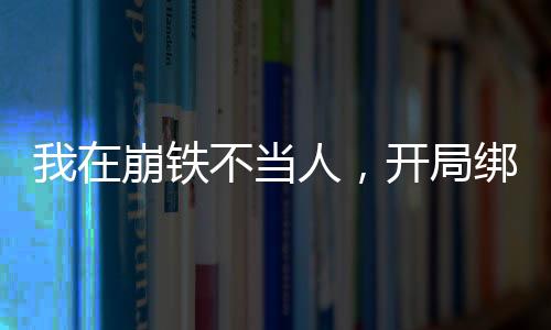 我在崩鐵不當(dāng)人，開局綁架三月七