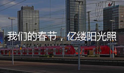 我們的春節(jié)，億縷陽光照亮團圓心