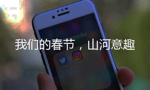 我們的春節(jié)，山河意趣