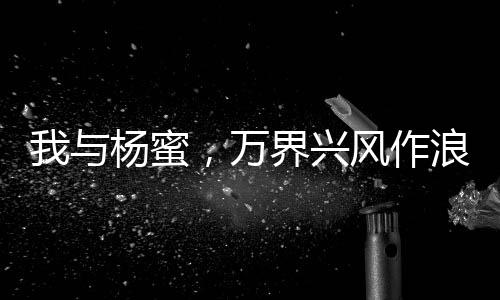 我與楊蜜，萬界興風(fēng)作浪二人組！