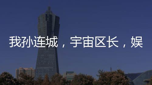 我孫連城，宇宙區(qū)長，娛樂圈霸主