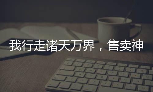 我行走諸天萬界，售賣神靈！