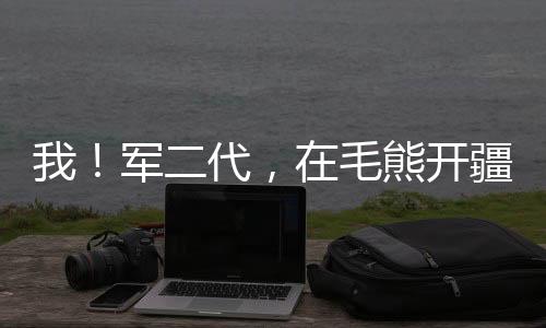 我！軍二代，在毛熊開疆拓土！