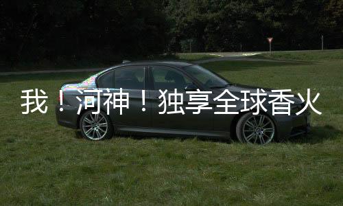 我！河神！獨(dú)享全球香火信仰！