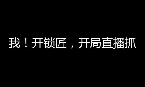 我！開鎖匠，開局直播抓奸現(xiàn)場(chǎng)