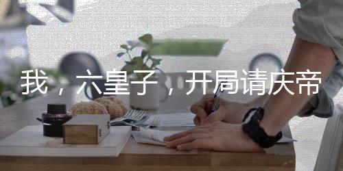 我，六皇子，開局請慶帝赴死！