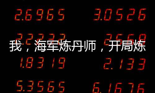 我，海軍煉丹師，開(kāi)局煉出體力丹