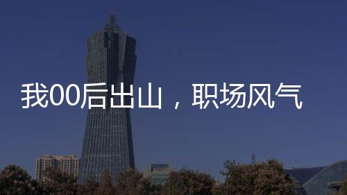 我00后出山，職場風(fēng)氣該整頓了
