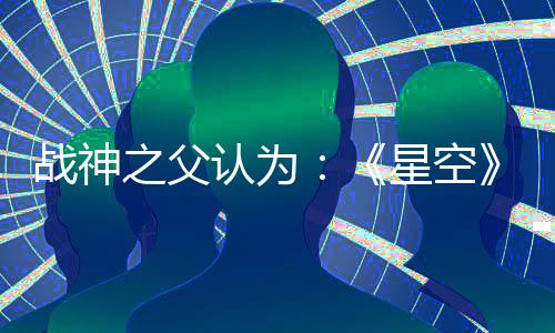 戰(zhàn)神之父認為：《星空》是最佳單機敘事游戲！