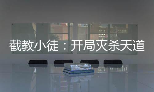截教小徒：開(kāi)局滅殺天道四圣