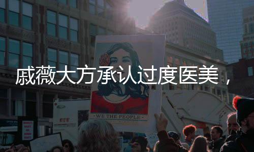 戚薇大方承認過度醫(yī)美，真實與自信的力量展現(xiàn)