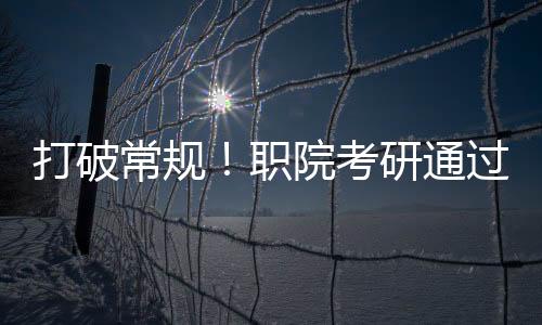 打破常規(guī)！職院考研通過率奇跡達(dá)成，學(xué)子達(dá)成全面成就！