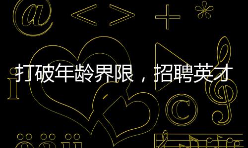打破年齡界限，招聘英才，尋找優(yōu)秀的年輕博士，28歲以下才華橫溢者機會無限