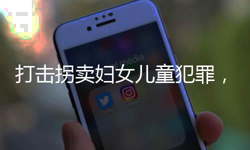 打擊拐賣婦女兒童犯罪，構(gòu)建社會安全的必要行動