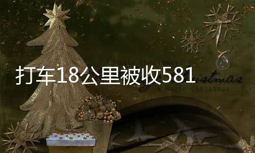 打車18公里被收581元事件曝光，官方正式通報