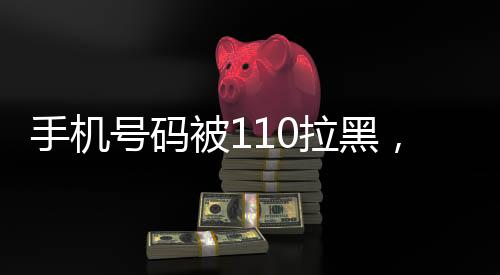 手機號碼被110拉黑，深度解析與應(yīng)對策略
