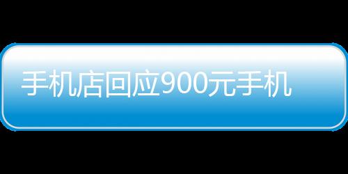 手機店回應(yīng)900元手機賣老人2000，事件背后的真相與反思