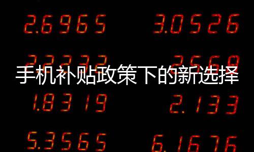 手機(jī)補(bǔ)貼政策下的新選擇，無需交舊手機(jī)