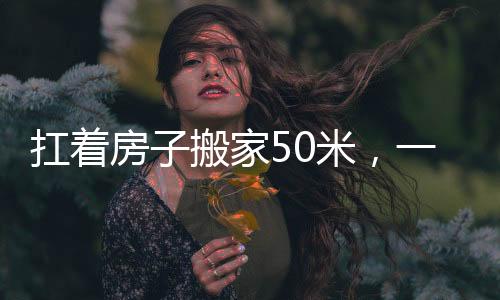 扛著房子搬家50米，一項(xiàng)奇特而富有挑戰(zhàn)性的任務(wù)