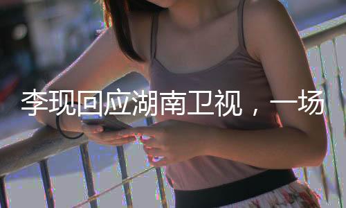 李現(xiàn)回應(yīng)湖南衛(wèi)視，一場(chǎng)星光璀璨的跨屏互動(dòng)