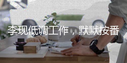 李現(xiàn)低調(diào)工作，默默按番展現(xiàn)實(shí)力