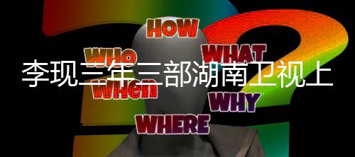 李現(xiàn)三年三部湖南衛(wèi)視上星劇，演藝之路的璀璨篇章