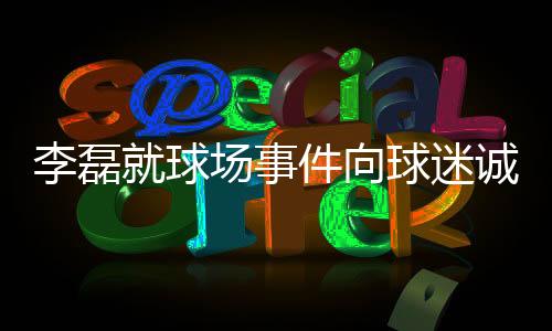 李磊就球場事件向球迷誠懇道歉