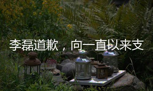 李磊道歉，向一直以來支持他的球迷誠摯致歉