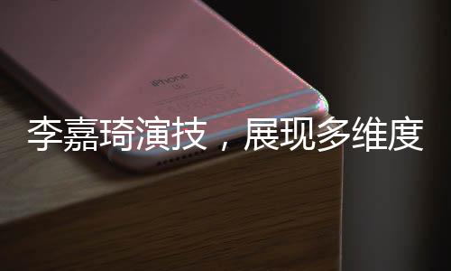李嘉琦演技，展現(xiàn)多維度的表演魅力