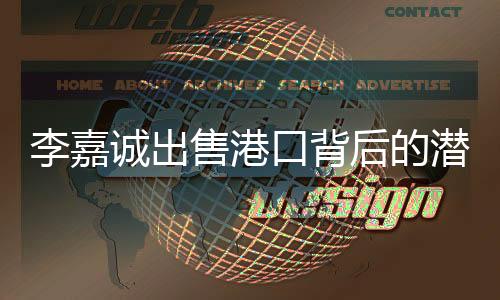 李嘉誠(chéng)出售港口背后的潛在影響，一系列商業(yè)決策下的隱憂分析