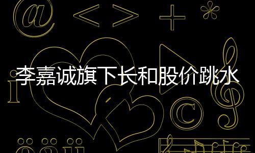 李嘉誠(chéng)旗下長(zhǎng)和股價(jià)跳水，市場(chǎng)熱議背后原因及未來展望