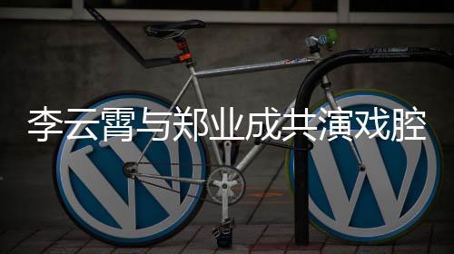 李云霄與鄭業(yè)成共演戲腔絕唱白蛇傳，傳承經(jīng)典魅力