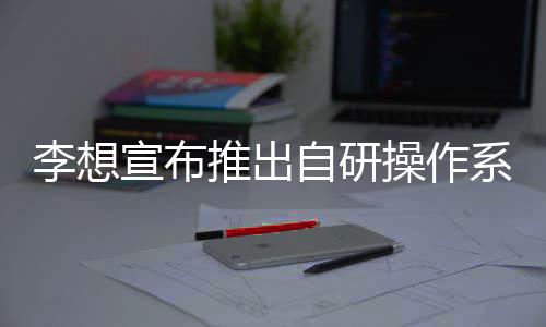 李想宣布推出自研操作系統(tǒng)星環(huán)OS：投入200名研發(fā)人員，10億人民幣