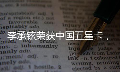 李承鉉榮獲中國五星卡，璀璨成就引發(fā)業(yè)界矚目