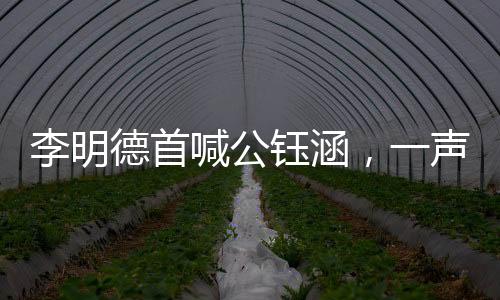 李明德首喊公鈺涵，一聲音呼喚展現(xiàn)新篇章