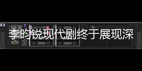李昀銳現(xiàn)代劇終于展現(xiàn)深情母愛，從孤獨(dú)少年到溫情暖男的蛻變