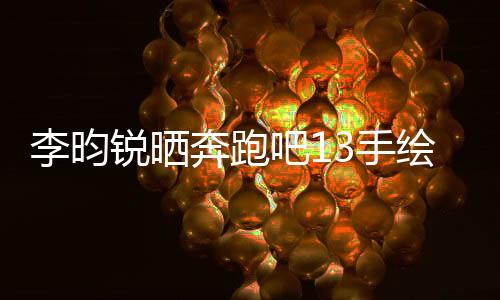 李昀銳曬奔跑吧13手繪畫，展現(xiàn)獨特藝術(shù)魅力