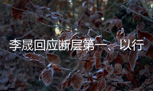李晟回應(yīng)斷層第一、以行動鑄就輝煌成就
