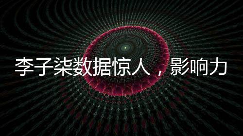 李子柒數(shù)據(jù)驚人，影響力席卷全網(wǎng)