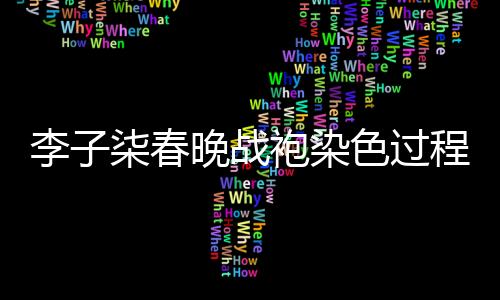 李子柒春晚戰(zhàn)袍染色過程揭秘，兩天的心血鑄就視覺盛宴