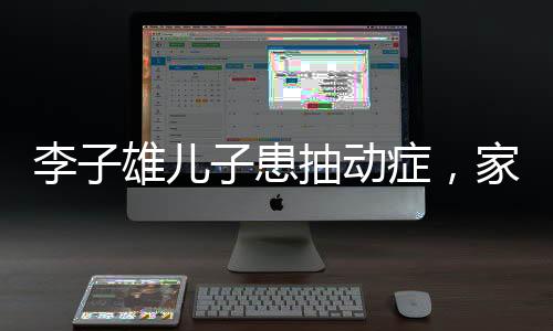 李子雄兒子患抽動癥，家庭挑戰(zhàn)與社會關(guān)注