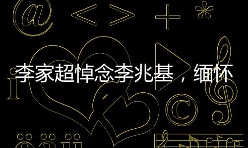 李家超悼念李兆基，緬懷一位傳奇人物