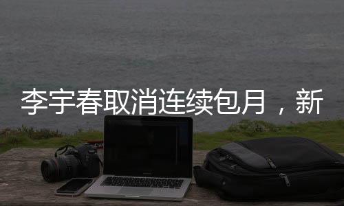 李宇春取消連續(xù)包月，新動態(tài)引發(fā)關(guān)注