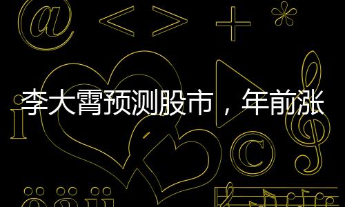 李大霄預(yù)測(cè)股市，年前漲幅需適度控制，投資需謹(jǐn)慎行事