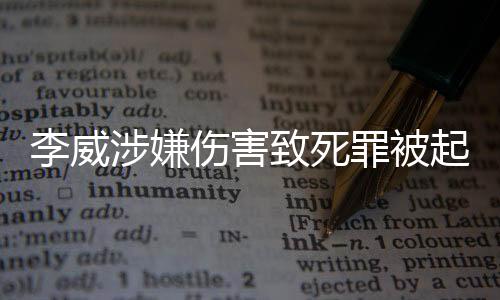 李威涉嫌傷害致死罪被起訴，全面解析事件始末
