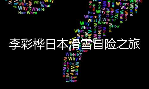 李彩樺日本滑雪冒險(xiǎn)之旅，深洞驚魂兩米的瞬間