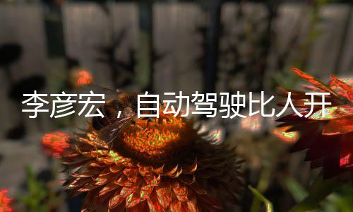 李彥宏，自動駕駛比人開車安全十倍
