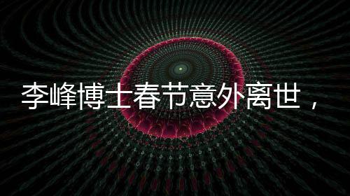 李峰博士春節(jié)意外離世，享年48歲
