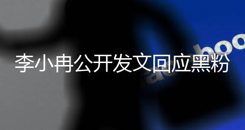李小冉公開發(fā)文回應黑粉，呼吁理解與尊重，倡導和諧網絡環(huán)境