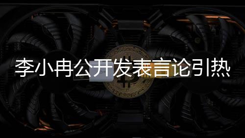 李小冉公開發(fā)表言論引熱議，向太胖，究竟是何含義？